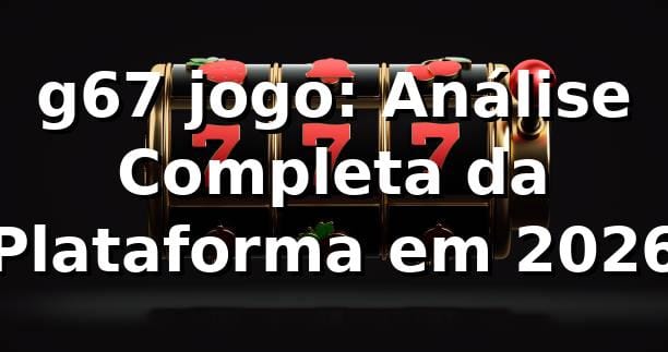 g67 jogo: Análise Completa da Plataforma em 2026 🚀